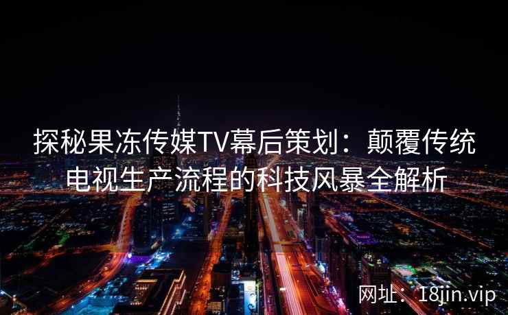 探秘果冻传媒TV幕后策划：颠覆传统电视生产流程的科技风暴全解析