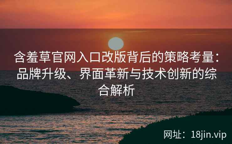 含羞草官网入口改版背后的策略考量：品牌升级、界面革新与技术创新的综合解析