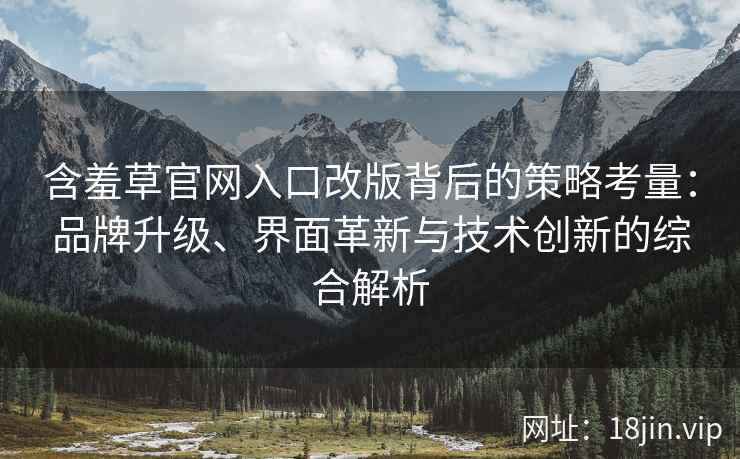含羞草官网入口改版背后的策略考量：品牌升级、界面革新与技术创新的综合解析