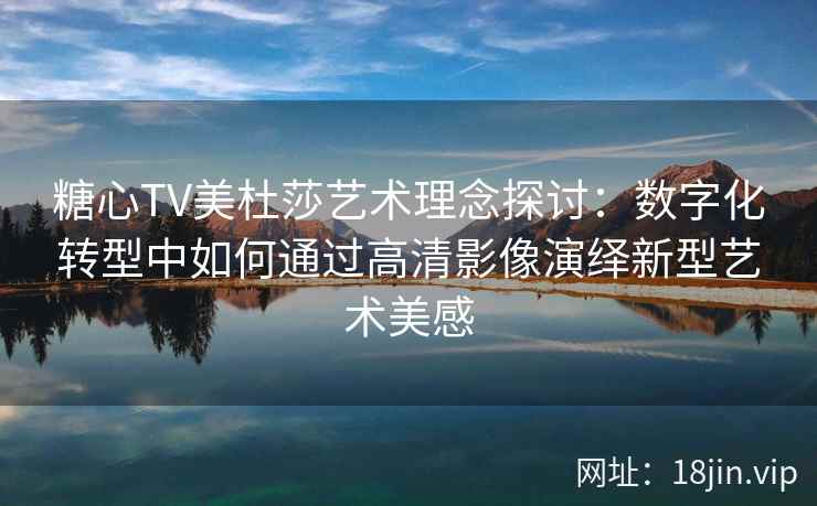 糖心TV美杜莎艺术理念探讨：数字化转型中如何通过高清影像演绎新型艺术美感