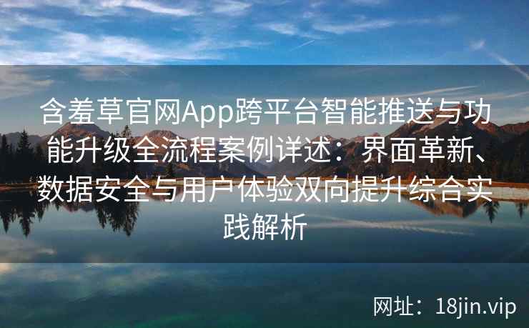 含羞草官网App跨平台智能推送与功能升级全流程案例详述：界面革新、数据安全与用户体验双向提升综合实践解析