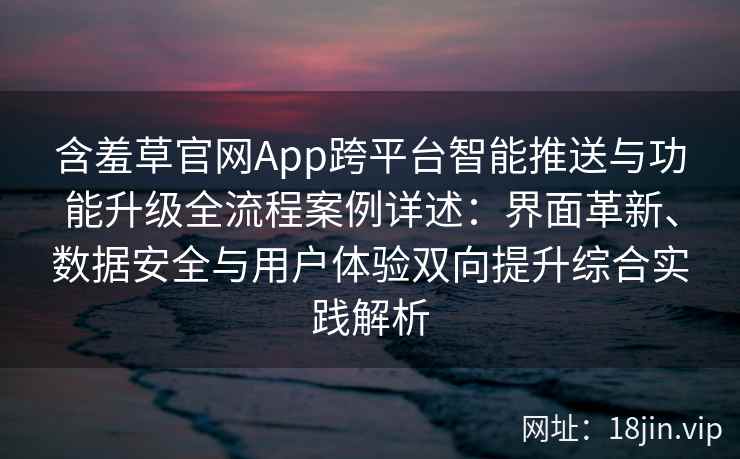 含羞草官网App跨平台智能推送与功能升级全流程案例详述：界面革新、数据安全与用户体验双向提升综合实践解析