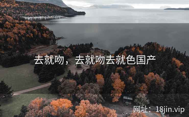 去就吻，去就吻去就色国产