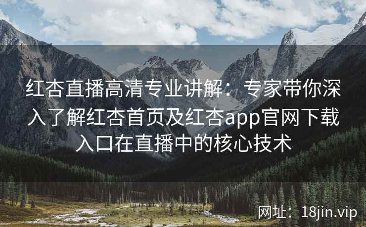 红杏直播高清专业讲解：专家带你深入了解红杏首页及红杏app官网下载入口在直播中的核心技术
