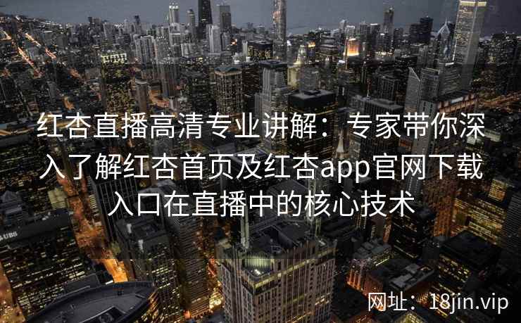 红杏直播高清专业讲解：专家带你深入了解红杏首页及红杏app官网下载入口在直播中的核心技术