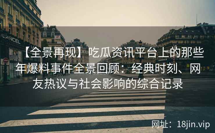 【全景再现】吃瓜资讯平台上的那些年爆料事件全景回顾：经典时刻、网友热议与社会影响的综合记录