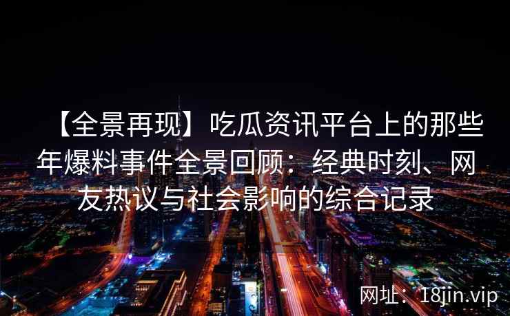 【全景再现】吃瓜资讯平台上的那些年爆料事件全景回顾：经典时刻、网友热议与社会影响的综合记录