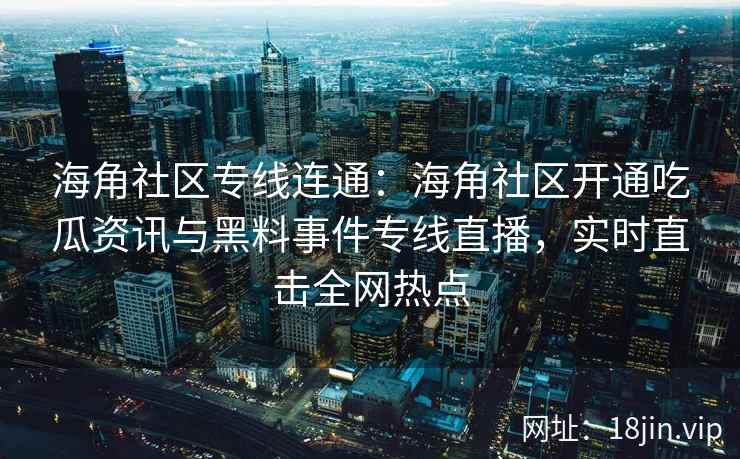 海角社区专线连通：海角社区开通吃瓜资讯与黑料事件专线直播，实时直击全网热点
