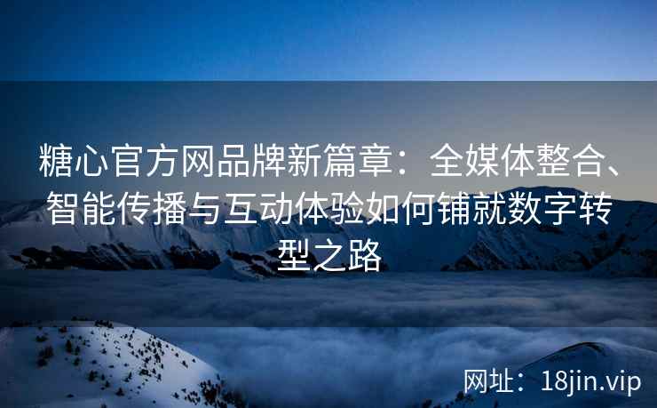 糖心官方网品牌新篇章：全媒体整合、智能传播与互动体验如何铺就数字转型之路