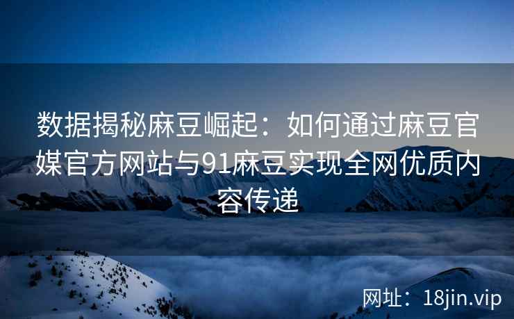 数据揭秘麻豆崛起：如何通过麻豆官媒官方网站与91麻豆实现全网优质内容传递