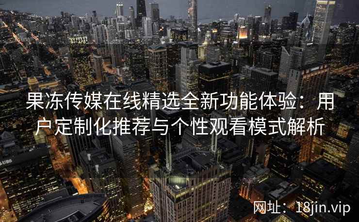 果冻传媒在线精选全新功能体验：用户定制化推荐与个性观看模式解析