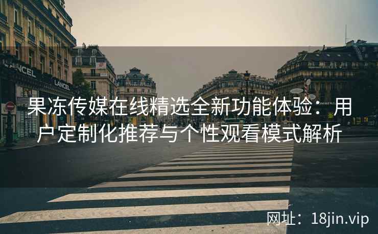 果冻传媒在线精选全新功能体验：用户定制化推荐与个性观看模式解析