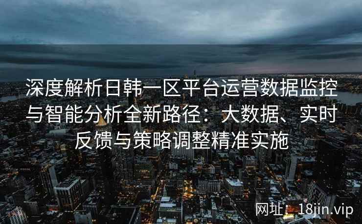 深度解析日韩一区平台运营数据监控与智能分析全新路径：大数据、实时反馈与策略调整精准实施