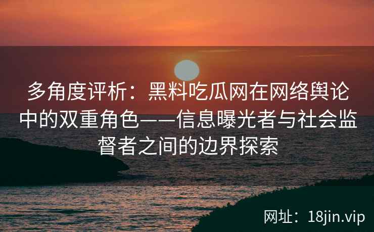多角度评析：黑料吃瓜网在网络舆论中的双重角色——信息曝光者与社会监督者之间的边界探索