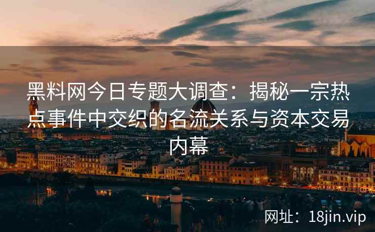 黑料网今日专题大调查：揭秘一宗热点事件中交织的名流关系与资本交易内幕