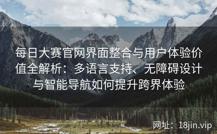 每日大赛官网界面整合与用户体验价值全解析：多语言支持、无障碍设计与智能导航如何提升跨界体验