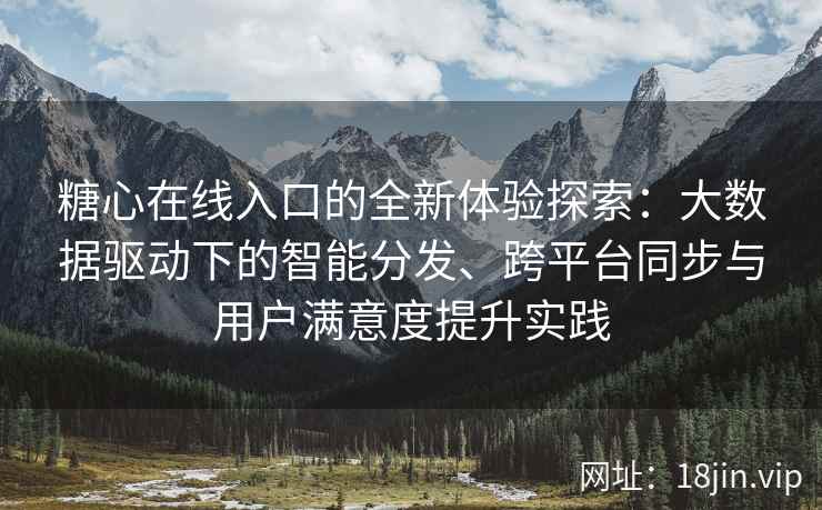糖心在线入口的全新体验探索：大数据驱动下的智能分发、跨平台同步与用户满意度提升实践