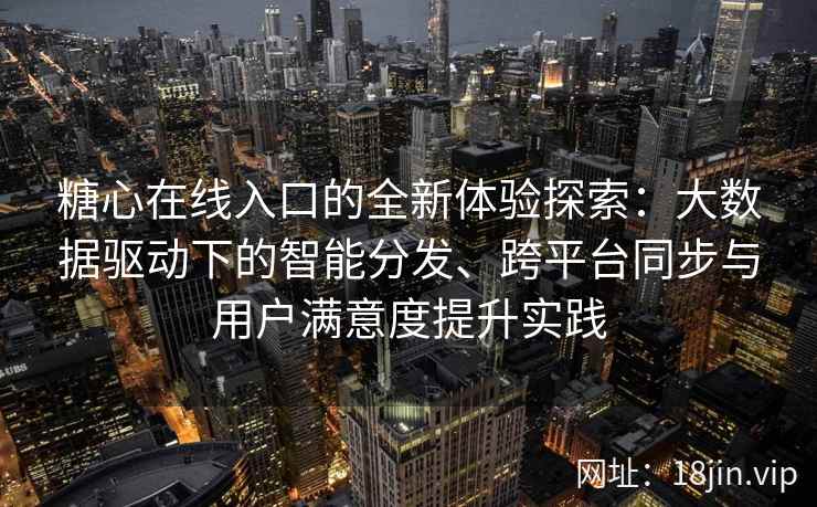 糖心在线入口的全新体验探索：大数据驱动下的智能分发、跨平台同步与用户满意度提升实践