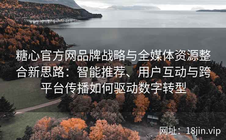 糖心官方网品牌战略与全媒体资源整合新思路：智能推荐、用户互动与跨平台传播如何驱动数字转型