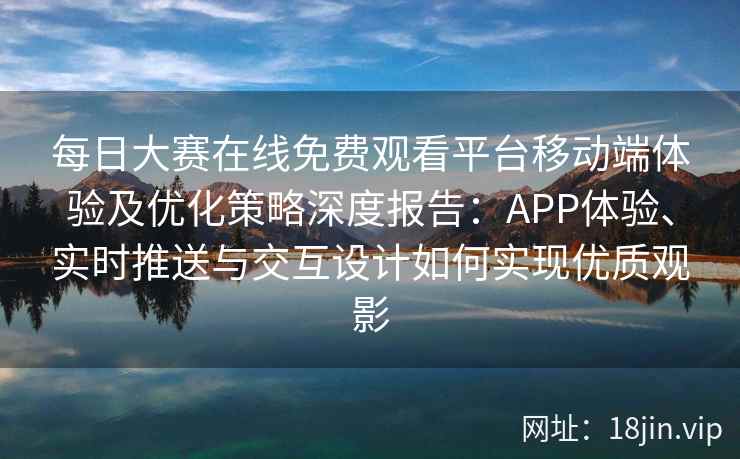 每日大赛在线免费观看平台移动端体验及优化策略深度报告：APP体验、实时推送与交互设计如何实现优质观影