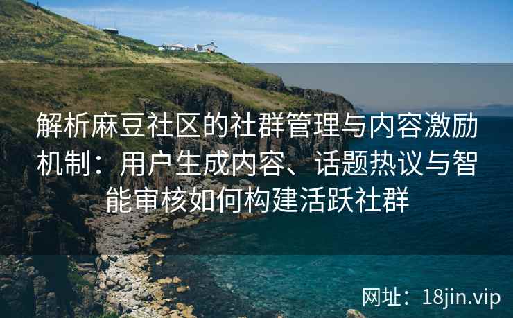 解析麻豆社区的社群管理与内容激励机制：用户生成内容、话题热议与智能审核如何构建活跃社群