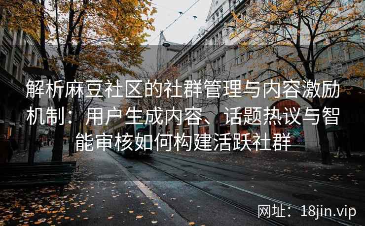 解析麻豆社区的社群管理与内容激励机制：用户生成内容、话题热议与智能审核如何构建活跃社群