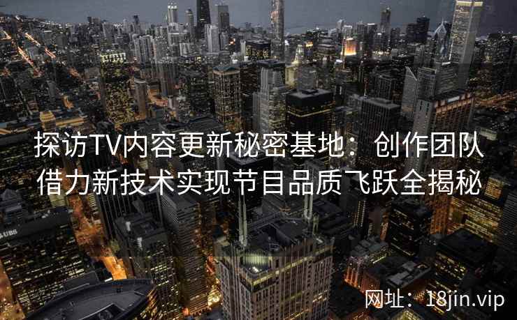 探访TV内容更新秘密基地：创作团队借力新技术实现节目品质飞跃全揭秘