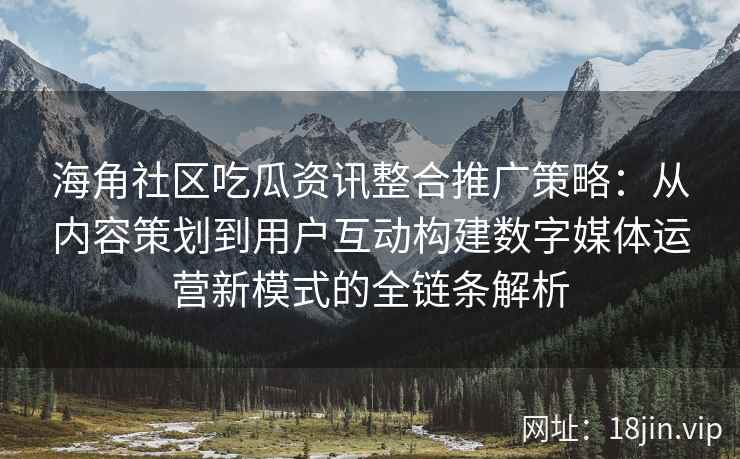 海角社区吃瓜资讯整合推广策略：从内容策划到用户互动构建数字媒体运营新模式的全链条解析
