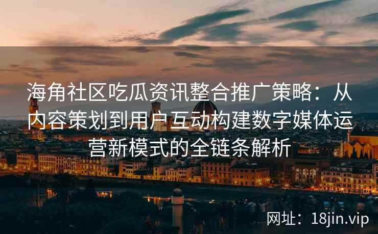 海角社区吃瓜资讯整合推广策略：从内容策划到用户互动构建数字媒体运营新模式的全链条解析