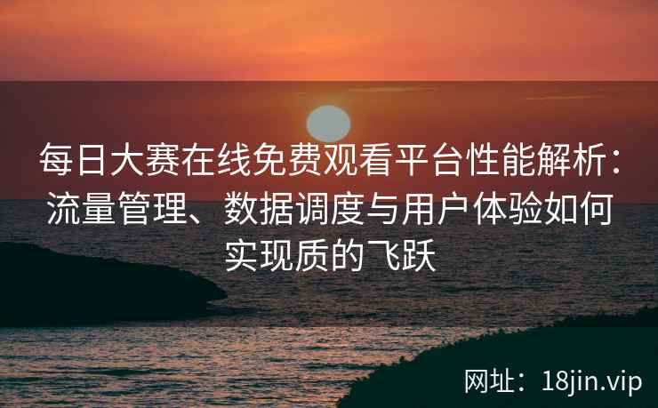 每日大赛在线免费观看平台性能解析：流量管理、数据调度与用户体验如何实现质的飞跃