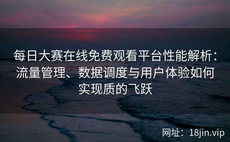 每日大赛在线免费观看平台性能解析：流量管理、数据调度与用户体验如何实现质的飞跃