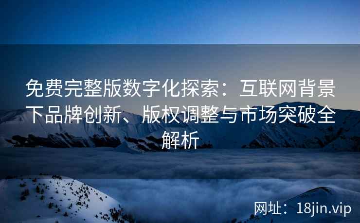 免费完整版数字化探索：互联网背景下品牌创新、版权调整与市场突破全解析