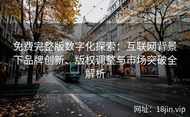 免费完整版数字化探索：互联网背景下品牌创新、版权调整与市场突破全解析