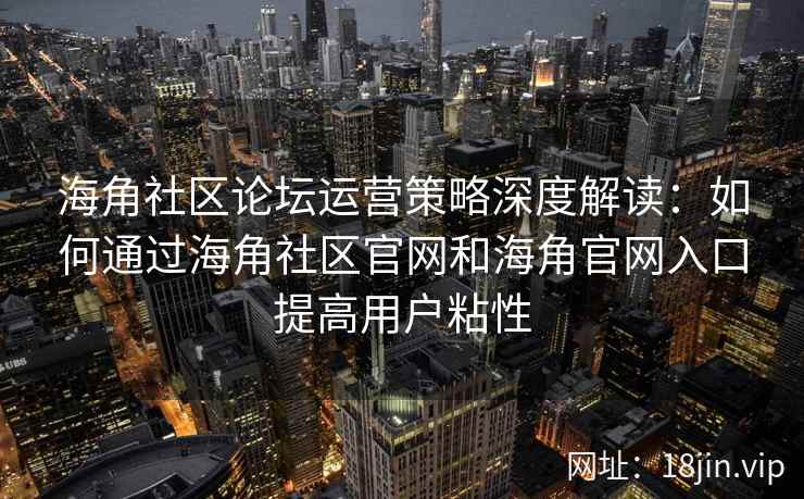 海角社区论坛运营策略深度解读：如何通过海角社区官网和海角官网入口提高用户粘性