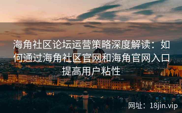 海角社区论坛运营策略深度解读：如何通过海角社区官网和海角官网入口提高用户粘性