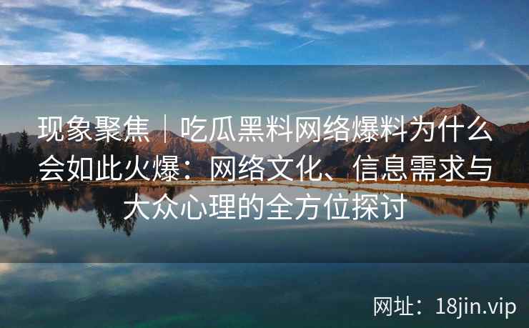 现象聚焦｜吃瓜黑料网络爆料为什么会如此火爆：网络文化、信息需求与大众心理的全方位探讨