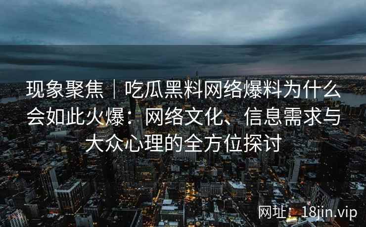 现象聚焦｜吃瓜黑料网络爆料为什么会如此火爆：网络文化、信息需求与大众心理的全方位探讨