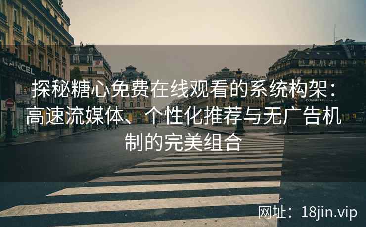 探秘糖心免费在线观看的系统构架：高速流媒体、个性化推荐与无广告机制的完美组合