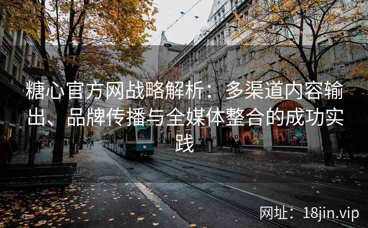 糖心官方网战略解析：多渠道内容输出、品牌传播与全媒体整合的成功实践