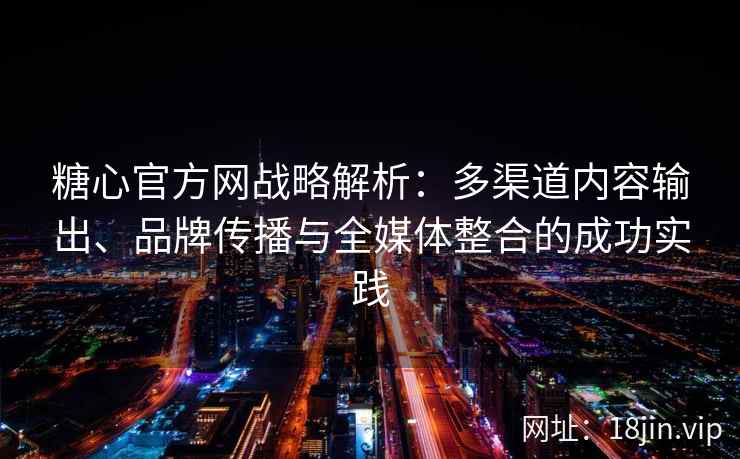 糖心官方网战略解析：多渠道内容输出、品牌传播与全媒体整合的成功实践