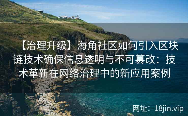 【治理升级】海角社区如何引入区块链技术确保信息透明与不可篡改：技术革新在网络治理中的新应用案例