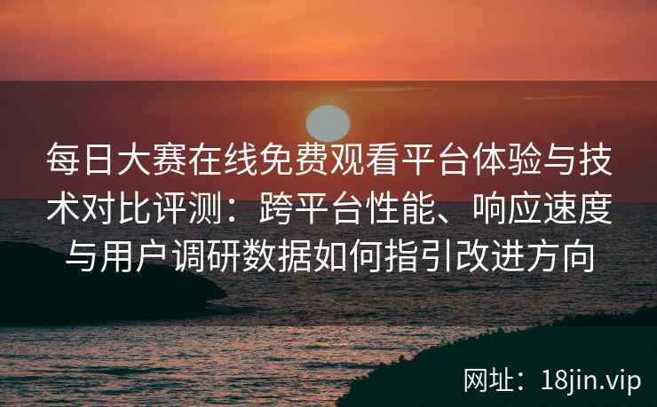 每日大赛在线免费观看平台体验与技术对比评测：跨平台性能、响应速度与用户调研数据如何指引改进方向