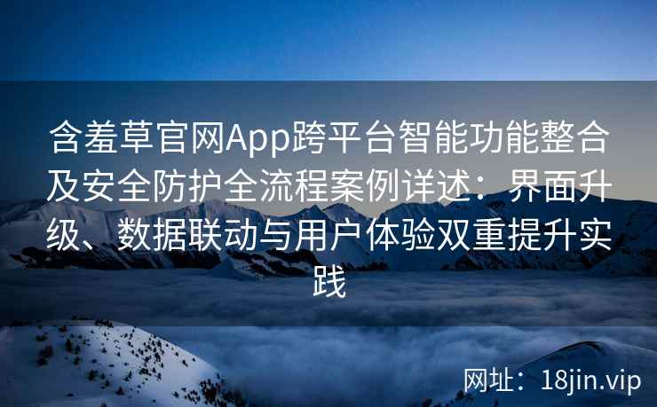 含羞草官网App跨平台智能功能整合及安全防护全流程案例详述：界面升级、数据联动与用户体验双重提升实践