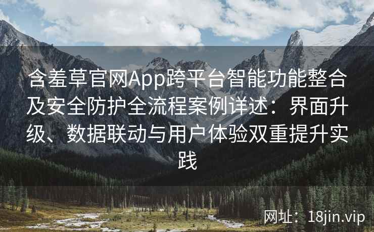 含羞草官网App跨平台智能功能整合及安全防护全流程案例详述：界面升级、数据联动与用户体验双重提升实践