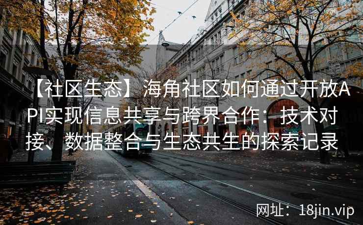 【社区生态】海角社区如何通过开放API实现信息共享与跨界合作：技术对接、数据整合与生态共生的探索记录