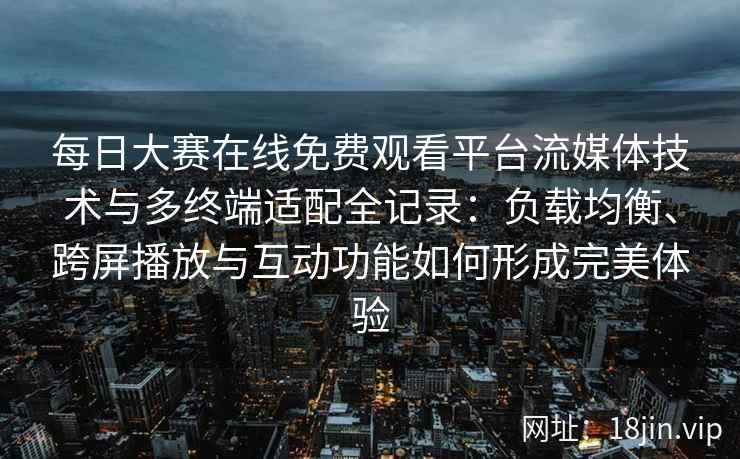 每日大赛在线免费观看平台流媒体技术与多终端适配全记录：负载均衡、跨屏播放与互动功能如何形成完美体验