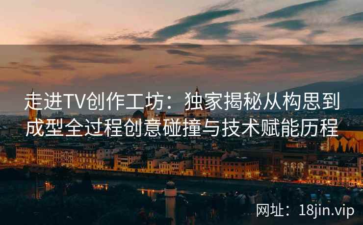 走进TV创作工坊：独家揭秘从构思到成型全过程创意碰撞与技术赋能历程