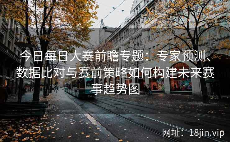 今日每日大赛前瞻专题：专家预测、数据比对与赛前策略如何构建未来赛事趋势图