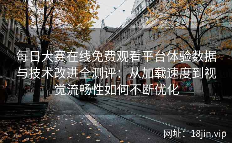 每日大赛在线免费观看平台体验数据与技术改进全测评：从加载速度到视觉流畅性如何不断优化