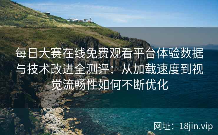 每日大赛在线免费观看平台体验数据与技术改进全测评：从加载速度到视觉流畅性如何不断优化